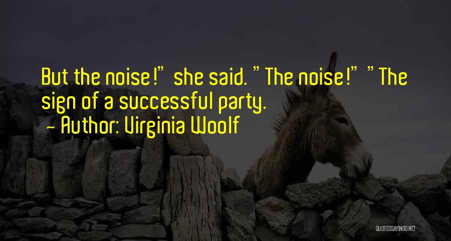 Virginia Woolf Quotes: But The Noise! She Said. The Noise! The Sign Of A Successful Party.