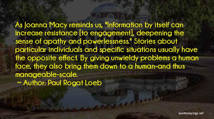 Paul Rogat Loeb Quotes: As Joanna Macy Reminds Us, Information By Itself Can Increase Resistance [to Engagement], Deepening The Sense Of Apathy And Powerlessness.