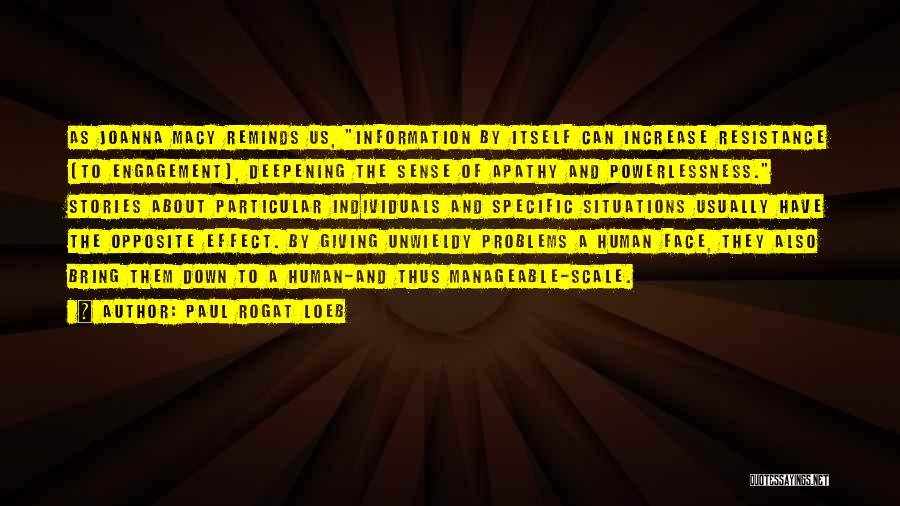 Paul Rogat Loeb Quotes: As Joanna Macy Reminds Us, Information By Itself Can Increase Resistance [to Engagement], Deepening The Sense Of Apathy And Powerlessness.