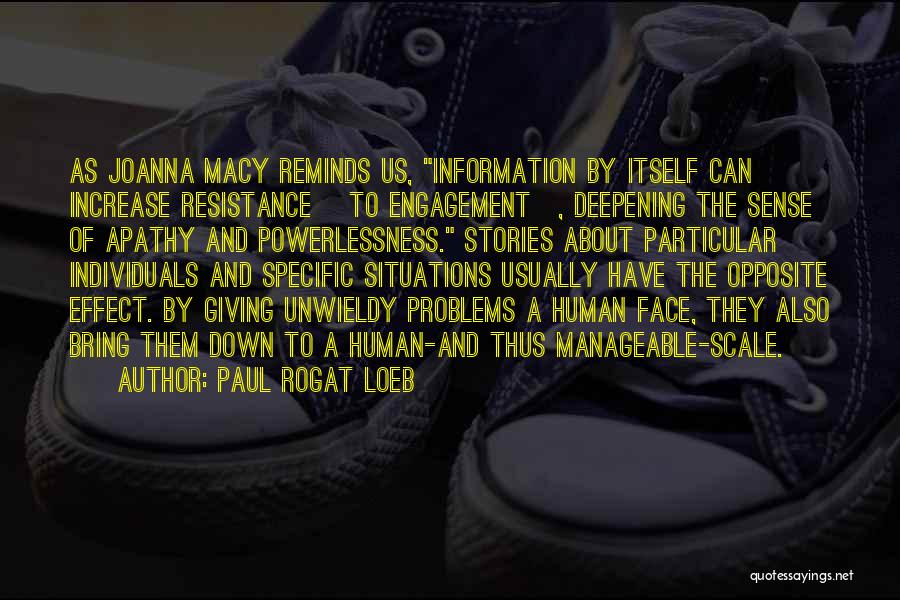 Paul Rogat Loeb Quotes: As Joanna Macy Reminds Us, Information By Itself Can Increase Resistance [to Engagement], Deepening The Sense Of Apathy And Powerlessness.