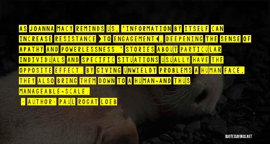 Paul Rogat Loeb Quotes: As Joanna Macy Reminds Us, Information By Itself Can Increase Resistance [to Engagement], Deepening The Sense Of Apathy And Powerlessness.