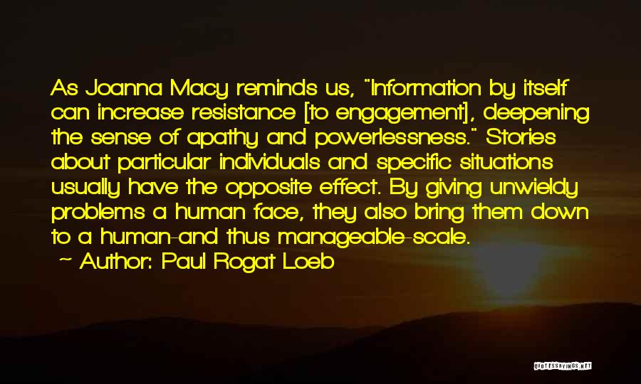 Paul Rogat Loeb Quotes: As Joanna Macy Reminds Us, Information By Itself Can Increase Resistance [to Engagement], Deepening The Sense Of Apathy And Powerlessness.