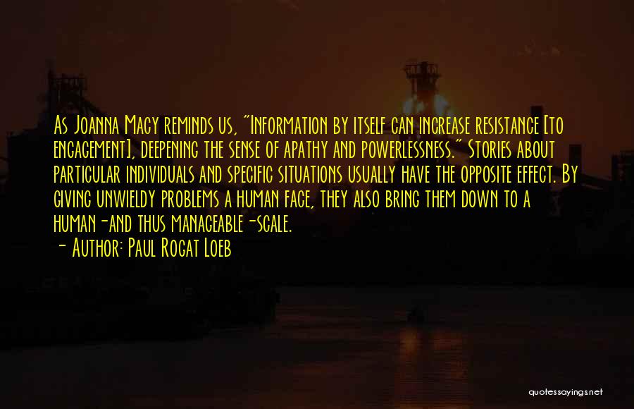 Paul Rogat Loeb Quotes: As Joanna Macy Reminds Us, Information By Itself Can Increase Resistance [to Engagement], Deepening The Sense Of Apathy And Powerlessness.