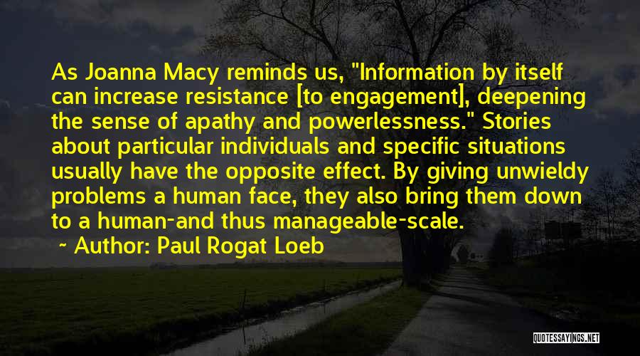 Paul Rogat Loeb Quotes: As Joanna Macy Reminds Us, Information By Itself Can Increase Resistance [to Engagement], Deepening The Sense Of Apathy And Powerlessness.