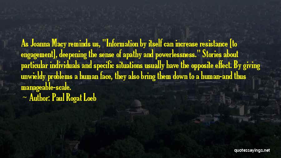 Paul Rogat Loeb Quotes: As Joanna Macy Reminds Us, Information By Itself Can Increase Resistance [to Engagement], Deepening The Sense Of Apathy And Powerlessness.