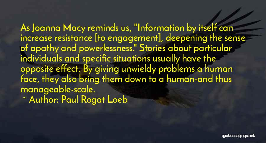 Paul Rogat Loeb Quotes: As Joanna Macy Reminds Us, Information By Itself Can Increase Resistance [to Engagement], Deepening The Sense Of Apathy And Powerlessness.