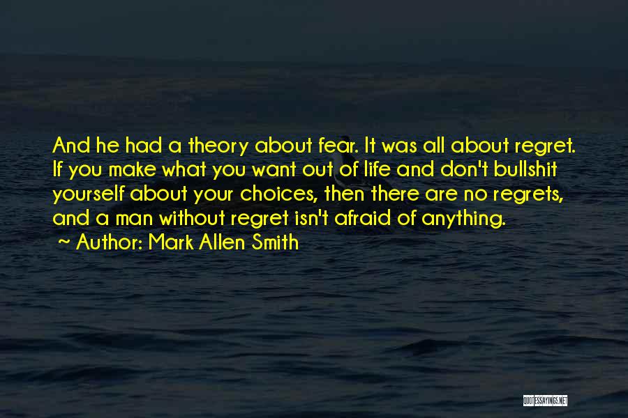 Mark Allen Smith Quotes: And He Had A Theory About Fear. It Was All About Regret. If You Make What You Want Out Of