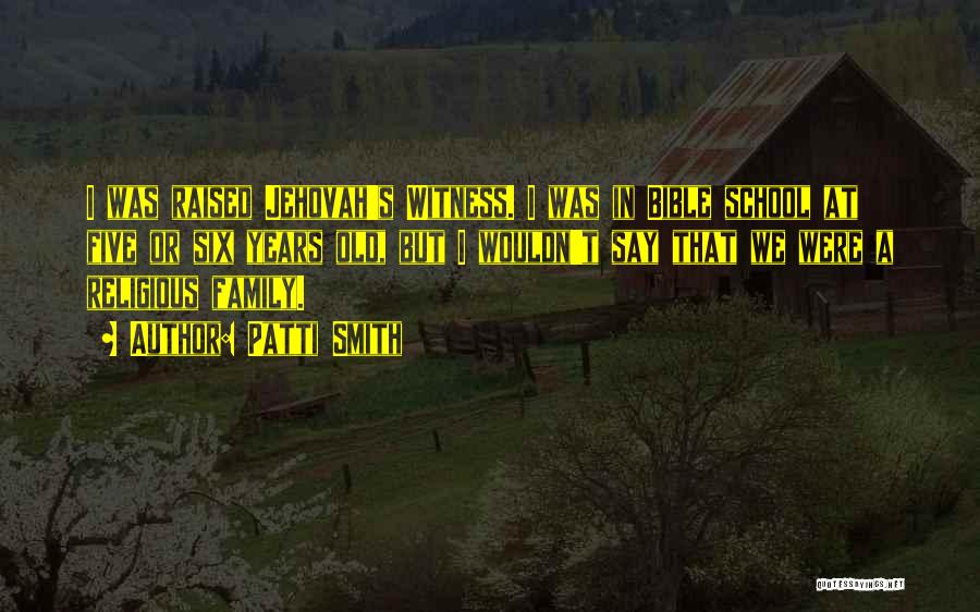 Patti Smith Quotes: I Was Raised Jehovah's Witness. I Was In Bible School At Five Or Six Years Old, But I Wouldn't Say