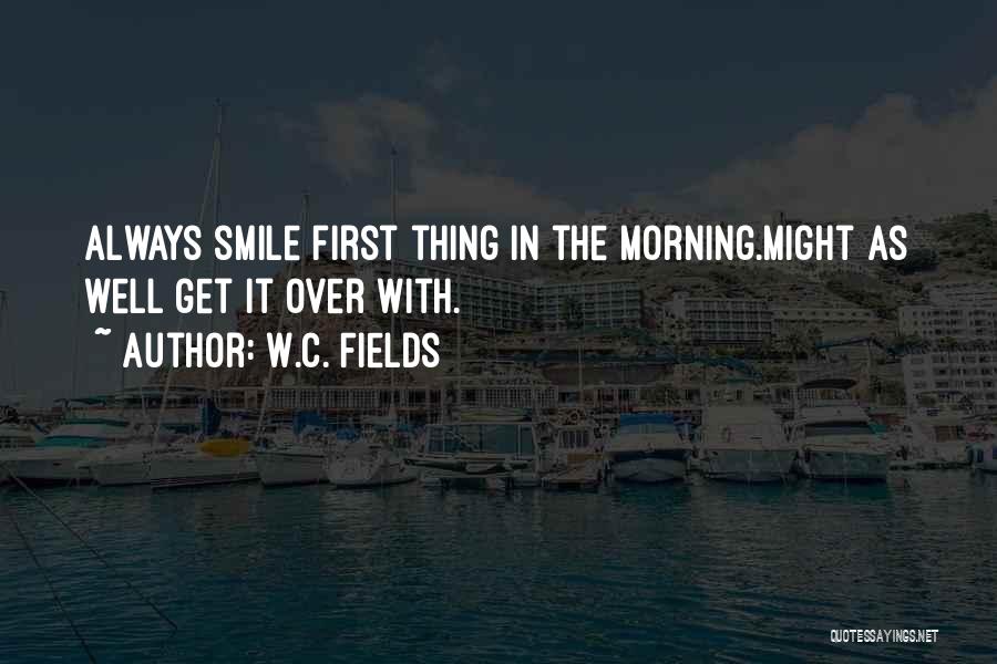 W.C. Fields Quotes: Always Smile First Thing In The Morning.might As Well Get It Over With.