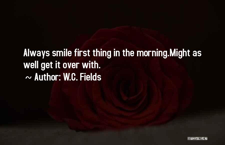 W.C. Fields Quotes: Always Smile First Thing In The Morning.might As Well Get It Over With.