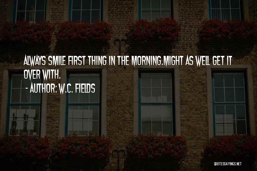 W.C. Fields Quotes: Always Smile First Thing In The Morning.might As Well Get It Over With.