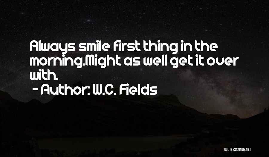 W.C. Fields Quotes: Always Smile First Thing In The Morning.might As Well Get It Over With.