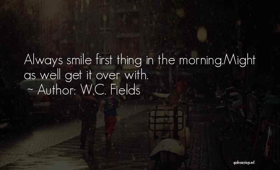 W.C. Fields Quotes: Always Smile First Thing In The Morning.might As Well Get It Over With.