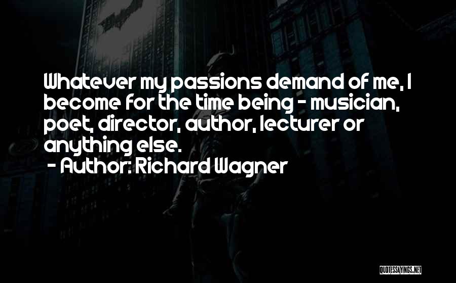 Richard Wagner Quotes: Whatever My Passions Demand Of Me, I Become For The Time Being - Musician, Poet, Director, Author, Lecturer Or Anything