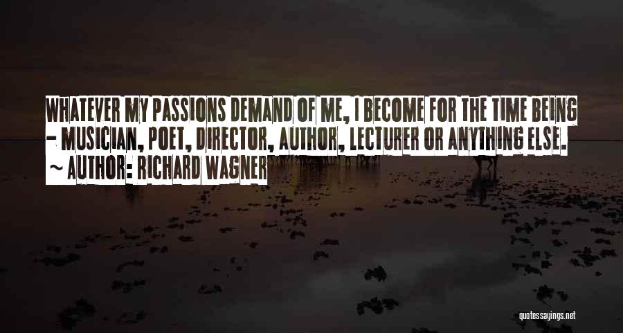 Richard Wagner Quotes: Whatever My Passions Demand Of Me, I Become For The Time Being - Musician, Poet, Director, Author, Lecturer Or Anything