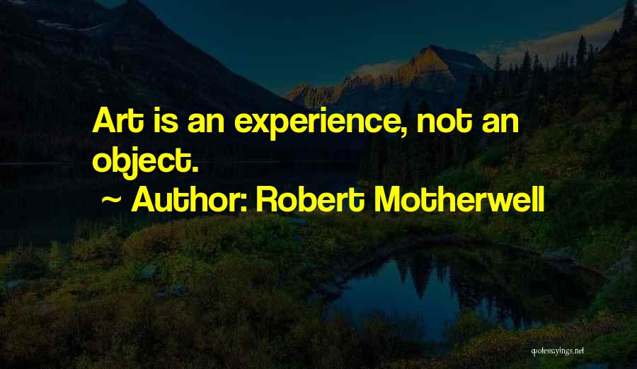 Robert Motherwell Quotes: Art Is An Experience, Not An Object.