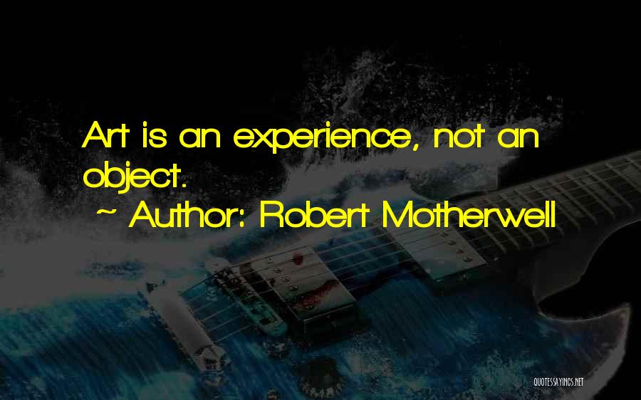 Robert Motherwell Quotes: Art Is An Experience, Not An Object.