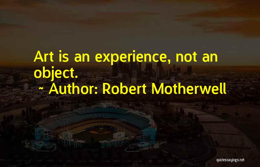 Robert Motherwell Quotes: Art Is An Experience, Not An Object.