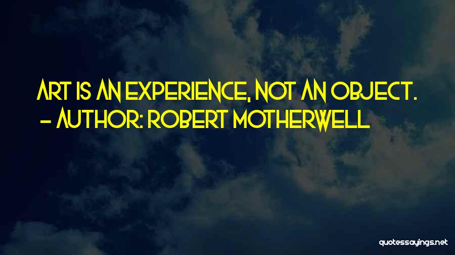 Robert Motherwell Quotes: Art Is An Experience, Not An Object.