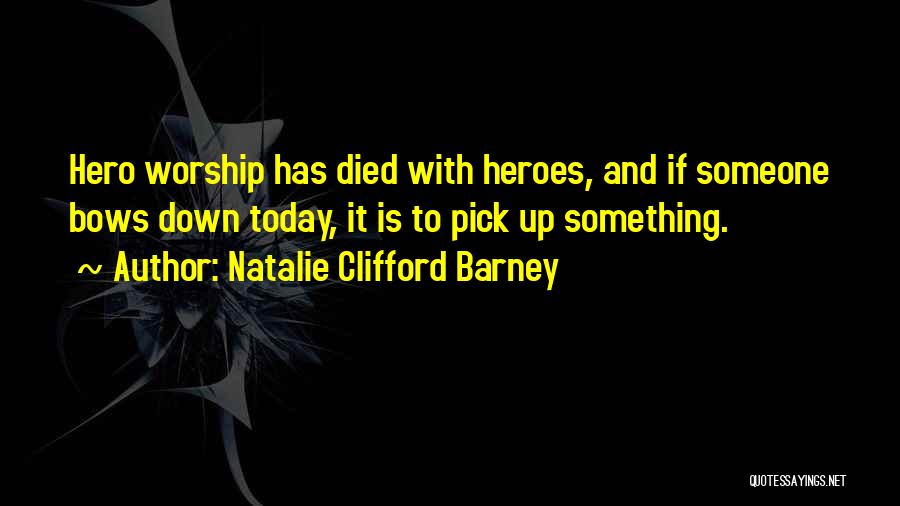 Natalie Clifford Barney Quotes: Hero Worship Has Died With Heroes, And If Someone Bows Down Today, It Is To Pick Up Something.