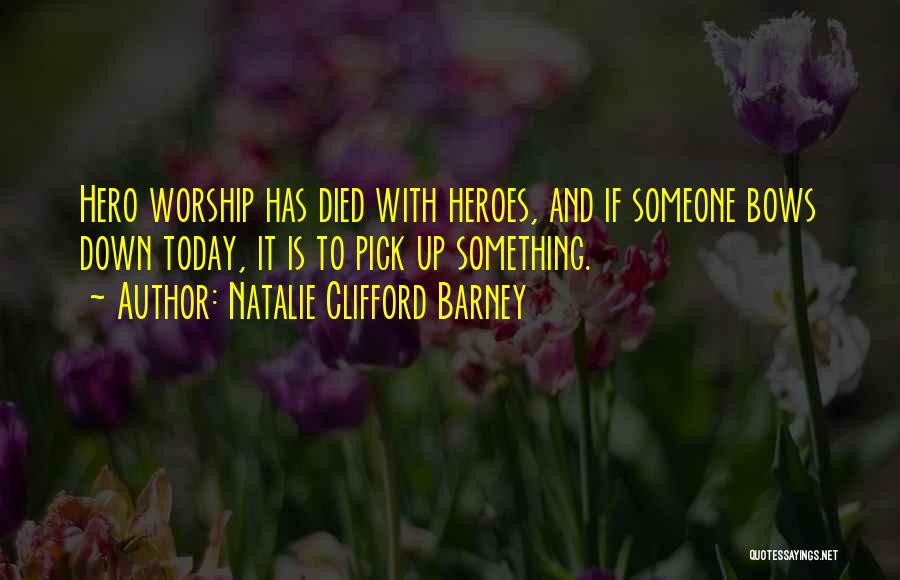 Natalie Clifford Barney Quotes: Hero Worship Has Died With Heroes, And If Someone Bows Down Today, It Is To Pick Up Something.