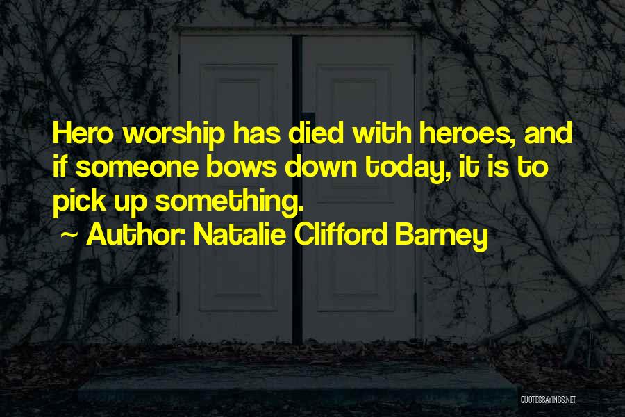 Natalie Clifford Barney Quotes: Hero Worship Has Died With Heroes, And If Someone Bows Down Today, It Is To Pick Up Something.