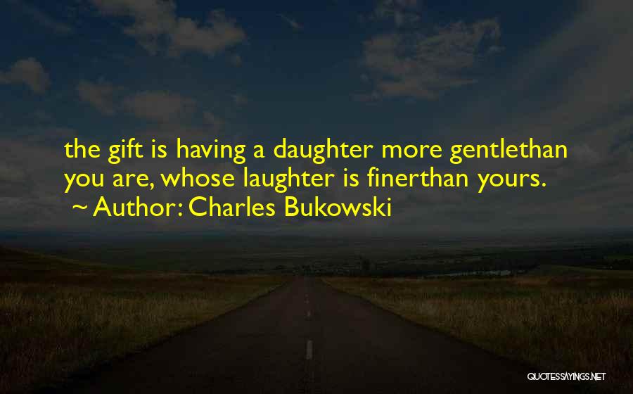 Charles Bukowski Quotes: The Gift Is Having A Daughter More Gentlethan You Are, Whose Laughter Is Finerthan Yours.