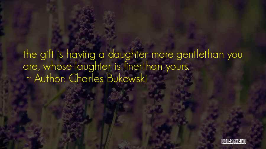 Charles Bukowski Quotes: The Gift Is Having A Daughter More Gentlethan You Are, Whose Laughter Is Finerthan Yours.