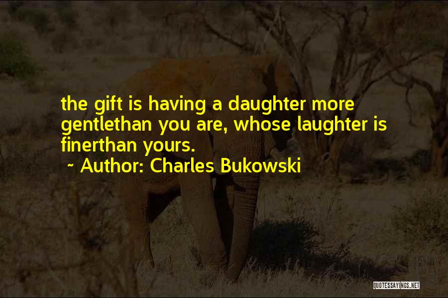 Charles Bukowski Quotes: The Gift Is Having A Daughter More Gentlethan You Are, Whose Laughter Is Finerthan Yours.