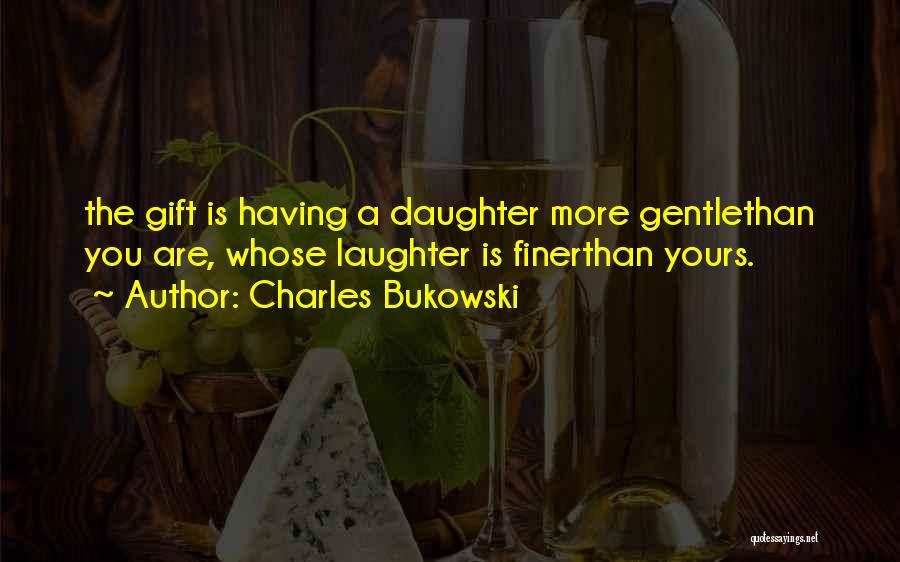Charles Bukowski Quotes: The Gift Is Having A Daughter More Gentlethan You Are, Whose Laughter Is Finerthan Yours.