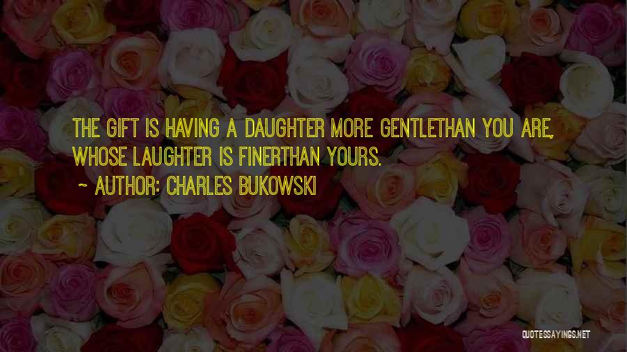 Charles Bukowski Quotes: The Gift Is Having A Daughter More Gentlethan You Are, Whose Laughter Is Finerthan Yours.