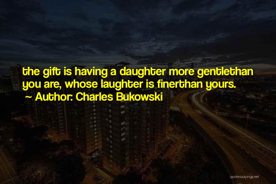 Charles Bukowski Quotes: The Gift Is Having A Daughter More Gentlethan You Are, Whose Laughter Is Finerthan Yours.