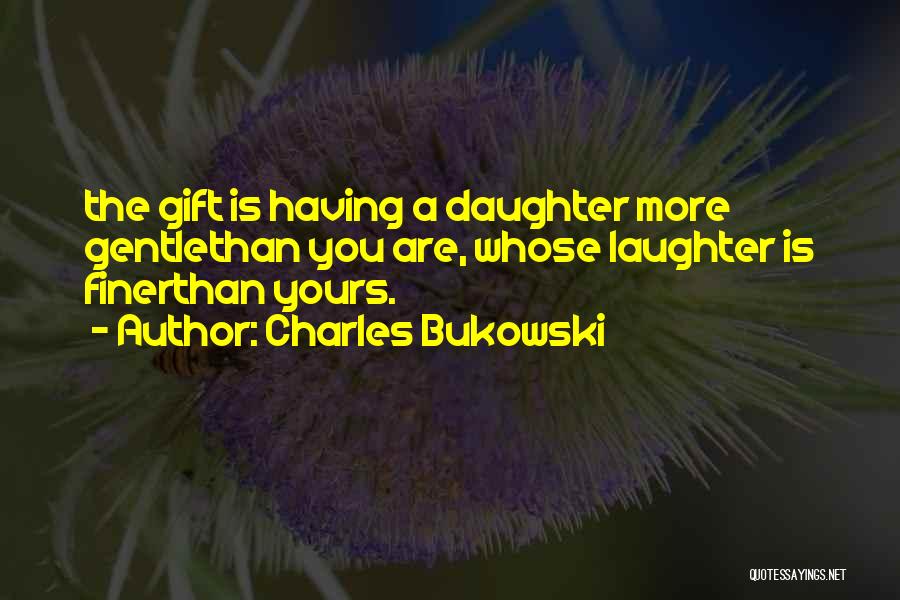 Charles Bukowski Quotes: The Gift Is Having A Daughter More Gentlethan You Are, Whose Laughter Is Finerthan Yours.