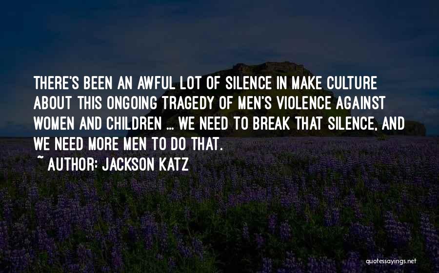 Jackson Katz Quotes: There's Been An Awful Lot Of Silence In Make Culture About This Ongoing Tragedy Of Men's Violence Against Women And