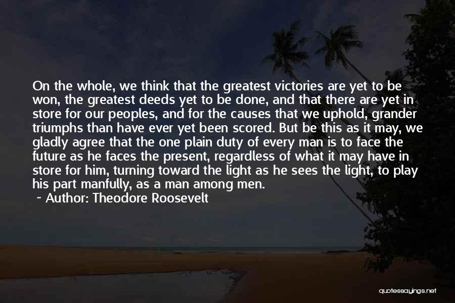 Theodore Roosevelt Quotes: On The Whole, We Think That The Greatest Victories Are Yet To Be Won, The Greatest Deeds Yet To Be