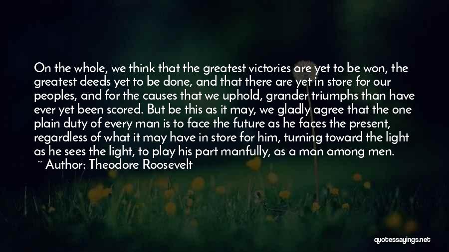 Theodore Roosevelt Quotes: On The Whole, We Think That The Greatest Victories Are Yet To Be Won, The Greatest Deeds Yet To Be