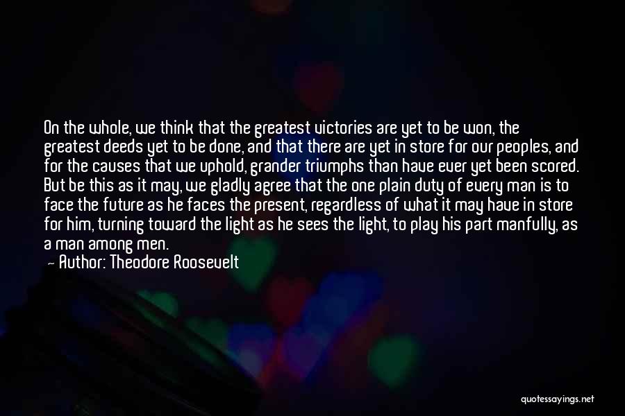 Theodore Roosevelt Quotes: On The Whole, We Think That The Greatest Victories Are Yet To Be Won, The Greatest Deeds Yet To Be