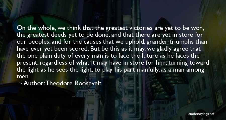 Theodore Roosevelt Quotes: On The Whole, We Think That The Greatest Victories Are Yet To Be Won, The Greatest Deeds Yet To Be