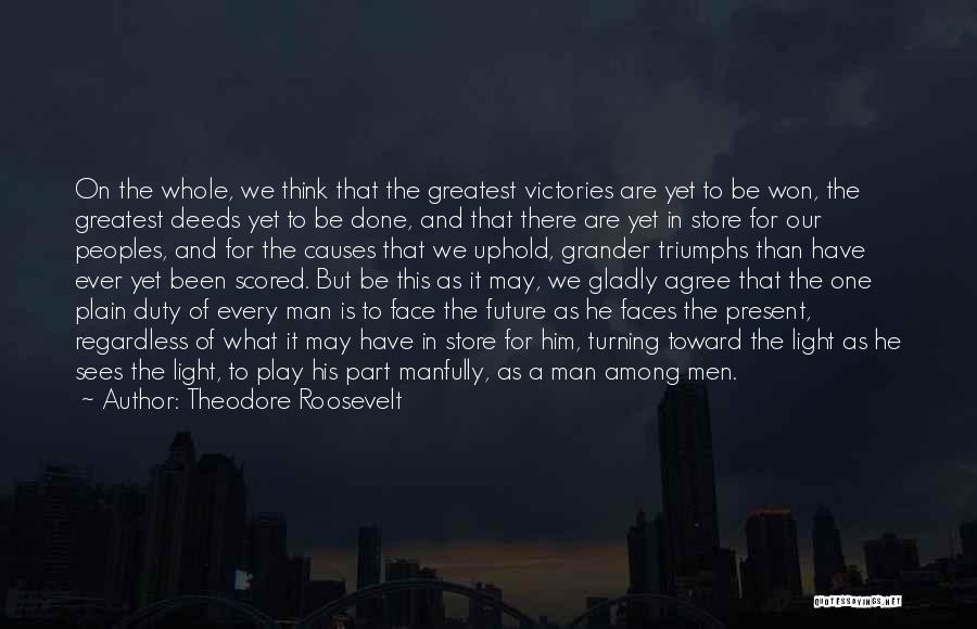 Theodore Roosevelt Quotes: On The Whole, We Think That The Greatest Victories Are Yet To Be Won, The Greatest Deeds Yet To Be