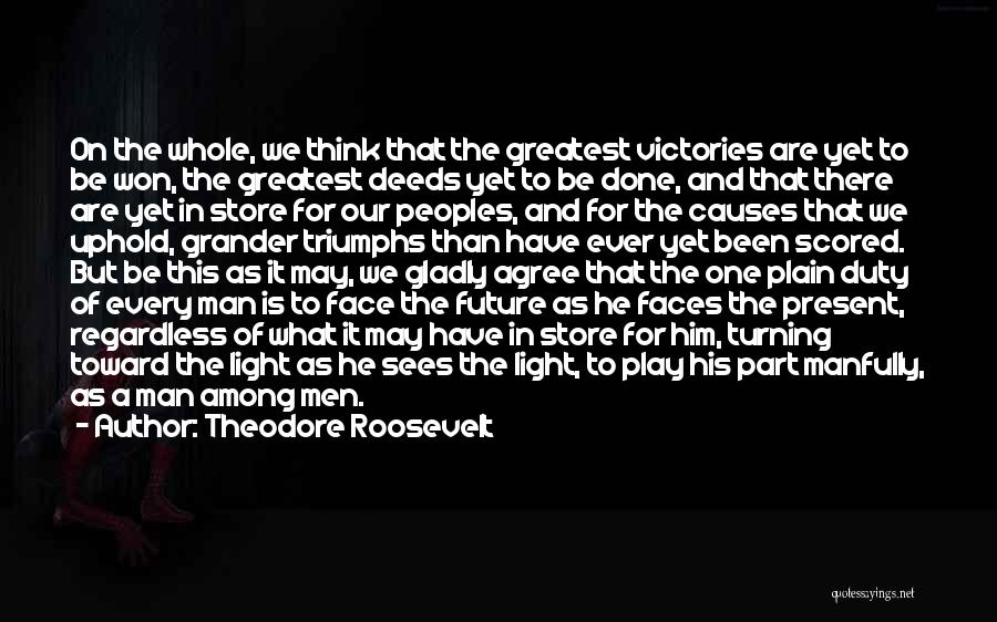 Theodore Roosevelt Quotes: On The Whole, We Think That The Greatest Victories Are Yet To Be Won, The Greatest Deeds Yet To Be