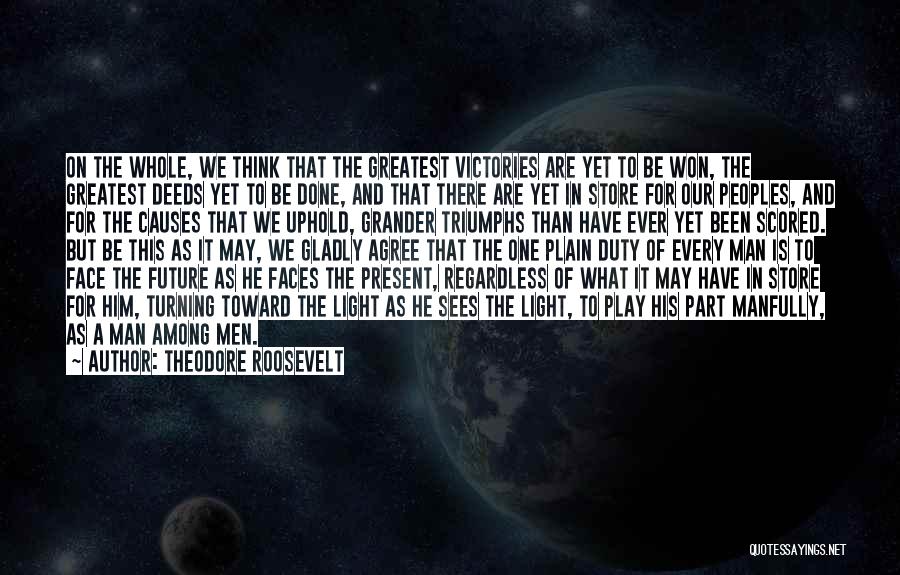 Theodore Roosevelt Quotes: On The Whole, We Think That The Greatest Victories Are Yet To Be Won, The Greatest Deeds Yet To Be