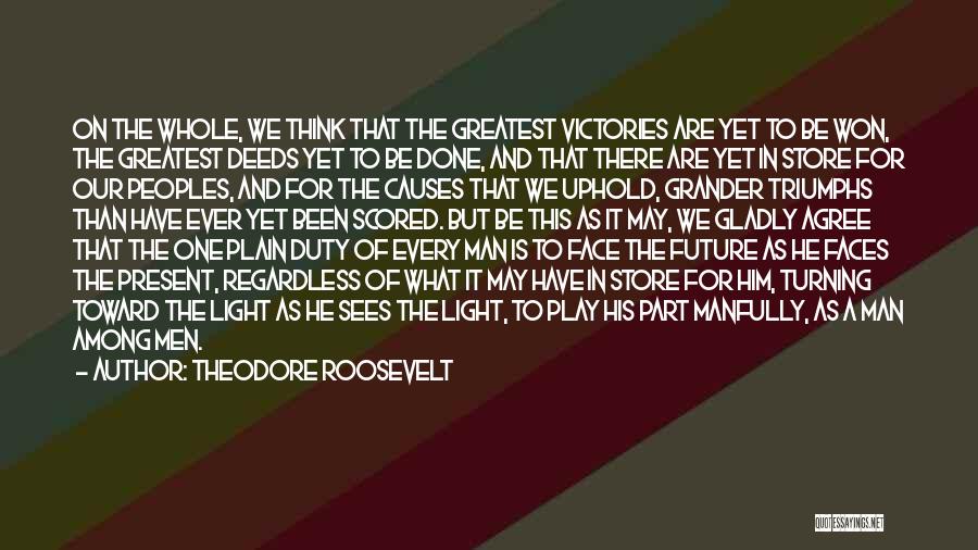 Theodore Roosevelt Quotes: On The Whole, We Think That The Greatest Victories Are Yet To Be Won, The Greatest Deeds Yet To Be