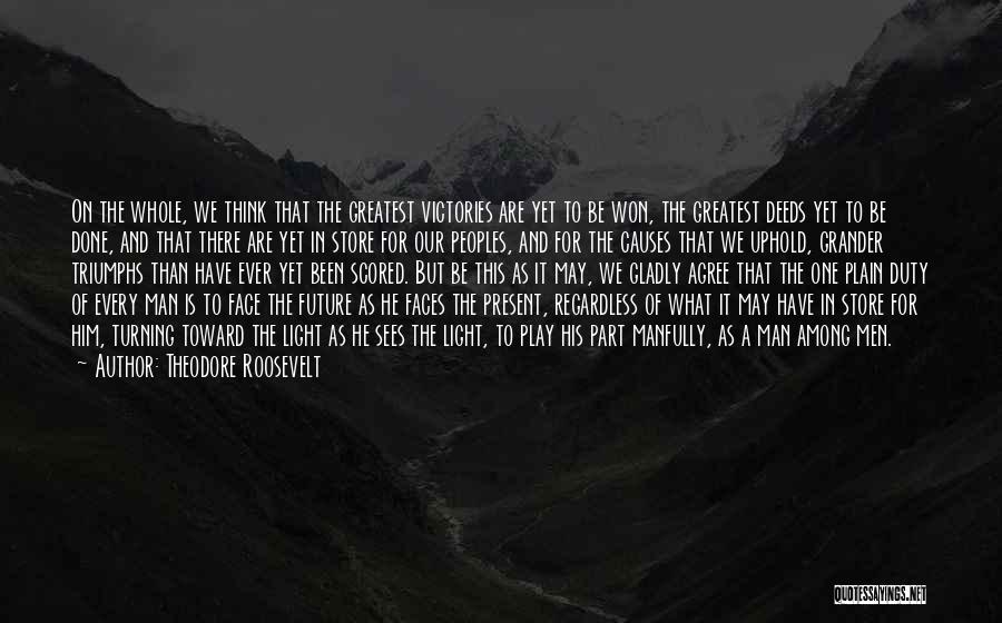 Theodore Roosevelt Quotes: On The Whole, We Think That The Greatest Victories Are Yet To Be Won, The Greatest Deeds Yet To Be