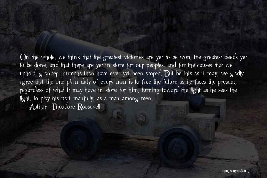 Theodore Roosevelt Quotes: On The Whole, We Think That The Greatest Victories Are Yet To Be Won, The Greatest Deeds Yet To Be