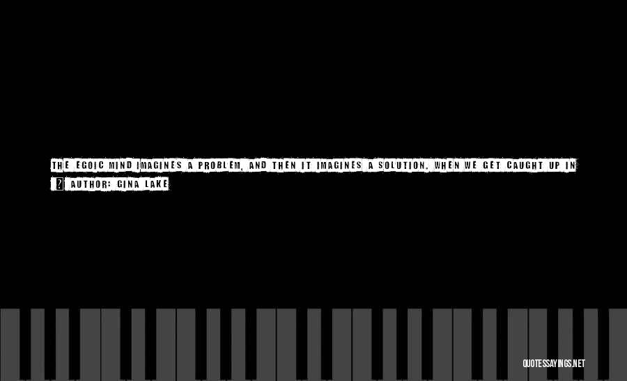 Gina Lake Quotes: The Egoic Mind Imagines A Problem, And Then It Imagines A Solution. When We Get Caught Up In These Thoughts,