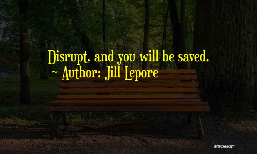 Jill Lepore Quotes: Disrupt, And You Will Be Saved.