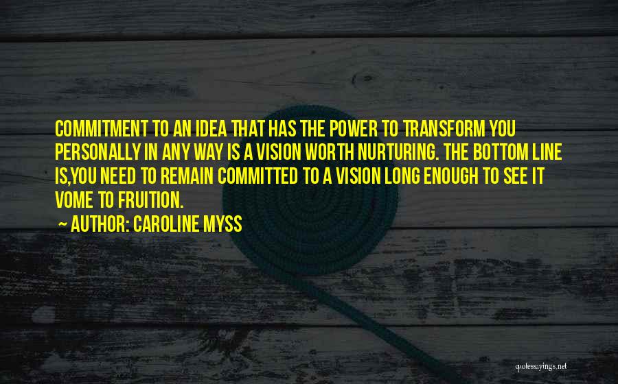 Caroline Myss Quotes: Commitment To An Idea That Has The Power To Transform You Personally In Any Way Is A Vision Worth Nurturing.