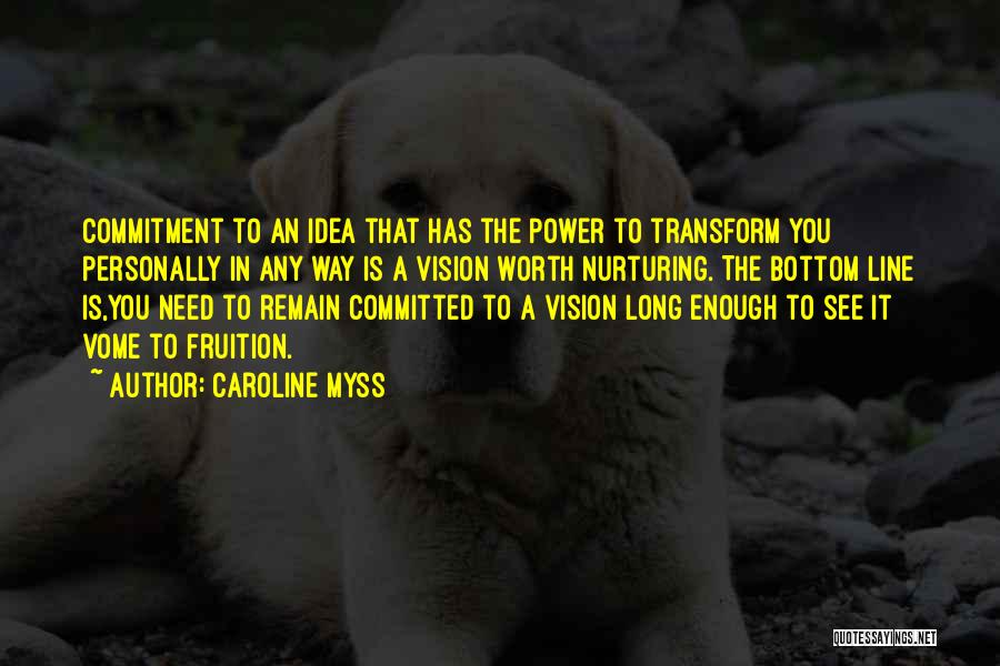 Caroline Myss Quotes: Commitment To An Idea That Has The Power To Transform You Personally In Any Way Is A Vision Worth Nurturing.