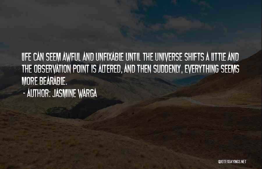 Jasmine Warga Quotes: Life Can Seem Awful And Unfixable Until The Universe Shifts A Little And The Observation Point Is Altered, And Then