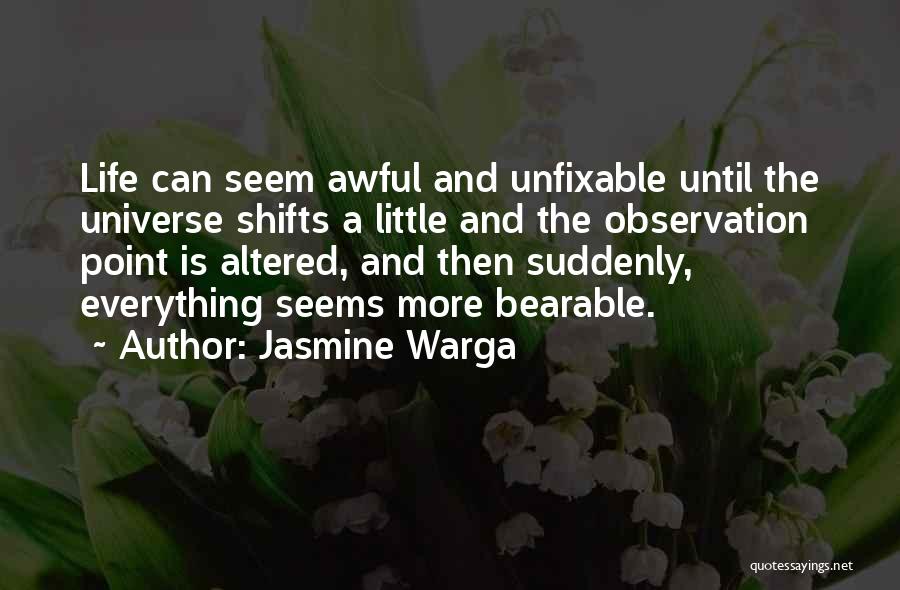 Jasmine Warga Quotes: Life Can Seem Awful And Unfixable Until The Universe Shifts A Little And The Observation Point Is Altered, And Then